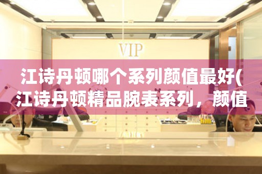 江詩丹頓哪個系列顏值最好(江詩丹頓精品腕表系列，顏值最佳！)