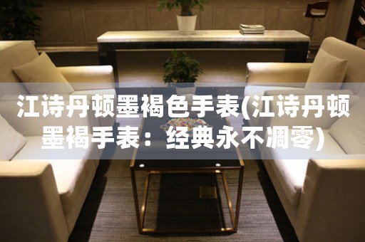 江詩丹頓墨褐色手表(江詩丹頓墨褐手表：經(jīng)典永不凋零)