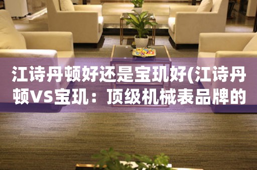 江詩丹頓好還是寶璣好(江詩丹頓VS寶璣：頂級機械表品牌的較量)