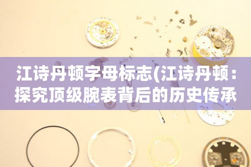 江詩丹頓字母標(biāo)志(江詩丹頓：探究頂級腕表背后的歷史傳承與制表工藝)