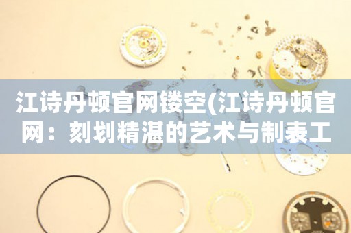 江詩丹頓官網(wǎng)鏤空(江詩丹頓官網(wǎng)：刻劃精湛的藝術(shù)與制表工藝)
