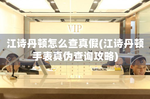 江詩丹頓怎么查真假(江詩丹頓手表真?zhèn)尾樵児ヂ?