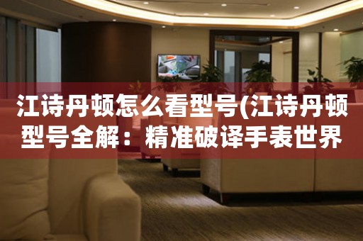 江詩丹頓怎么看型號(江詩丹頓型號全解：精準(zhǔn)破譯手表世界的奢華密碼)