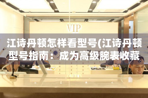 江詩丹頓怎樣看型號(江詩丹頓型號指南：成為高級腕表收藏家！)