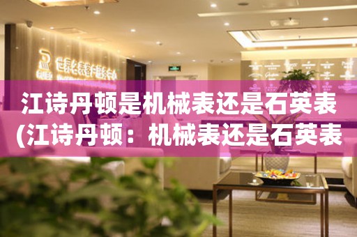 江詩丹頓是機(jī)械表還是石英表(江詩丹頓：機(jī)械表還是石英表？)