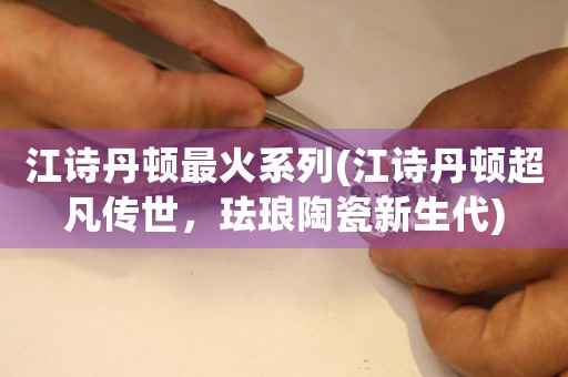 江詩丹頓最火系列(江詩丹頓超凡傳世，琺瑯陶瓷新生代)
