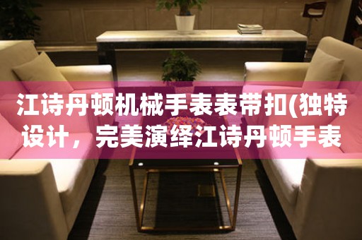 江詩丹頓機(jī)械手表表帶扣(獨(dú)特設(shè)計(jì)，完美演繹江詩丹頓手表扣款之美)