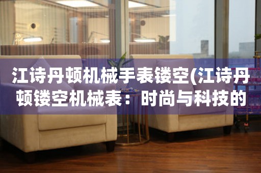 江詩丹頓機(jī)械手表鏤空(江詩丹頓鏤空機(jī)械表：時(shí)尚與科技的完美結(jié)合)