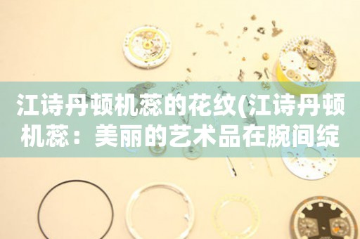 江詩丹頓機(jī)蕊的花紋(江詩丹頓機(jī)蕊：美麗的藝術(shù)品在腕間綻放)