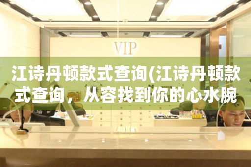 江詩丹頓款式查詢(江詩丹頓款式查詢，從容找到你的心水腕表)
