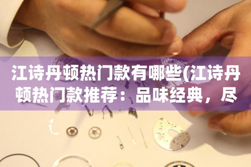 江詩丹頓熱門款有哪些(江詩丹頓熱門款推薦：品味經(jīng)典，盡顯高雅)