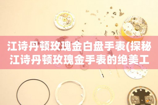 江詩丹頓玫瑰金白盤手表(探秘江詩丹頓玫瑰金手表的絕美工藝與設(shè)計(jì))