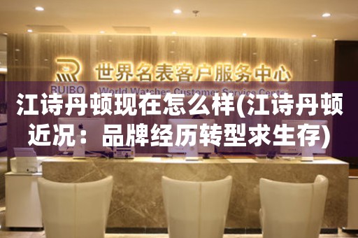 江詩丹頓現(xiàn)在怎么樣(江詩丹頓近況：品牌經(jīng)歷轉(zhuǎn)型求生存)
