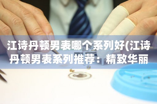 江詩丹頓男表哪個(gè)系列好(江詩丹頓男表系列推薦：精致華麗或簡約時(shí)尚？)