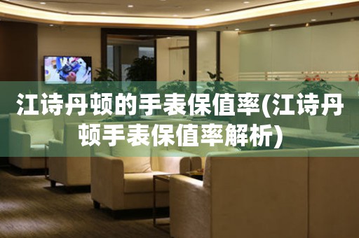 江詩丹頓的手表保值率(江詩丹頓手表保值率解析)