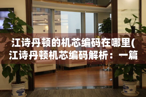 江詩丹頓的機(jī)芯編碼在哪里(江詩丹頓機(jī)芯編碼解析：一篇全面介紹江詩丹頓機(jī)芯編碼的文章)