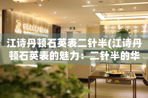 江詩丹頓石英表二針半(江詩丹頓石英表的魅力：二針半的華麗與精準(zhǔn))