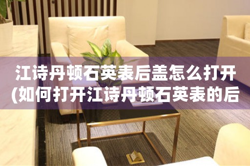 江詩丹頓石英表后蓋怎么打開(如何打開江詩丹頓石英表的后蓋)