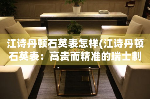 江詩丹頓石英表怎樣(江詩丹頓石英表：高貴而精準(zhǔn)的瑞士制表工藝)