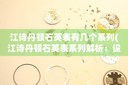 江詩丹頓石英表有幾個系列(江詩丹頓石英表系列解析：設(shè)計、品質(zhì)和歷史)