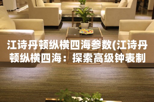江詩丹頓縱橫四海參數(shù)(江詩丹頓縱橫四海：探索高級鐘表制造的極致奧秘)