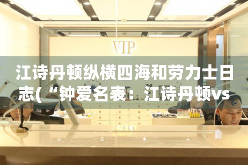 江詩丹頓縱橫四海和勞力士日志(“鐘愛名表：江詩丹頓vs勞力士”)