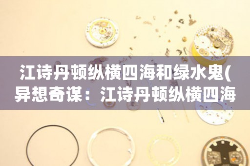 江詩丹頓縱橫四海和綠水鬼(異想奇謀：江詩丹頓縱橫四海，綠水鬼湮沒水底)