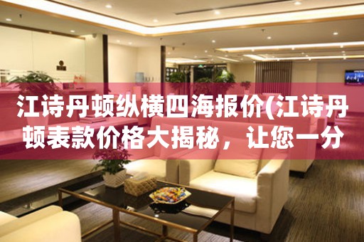 江詩丹頓縱橫四海報價(江詩丹頓表款價格大揭秘，讓您一分鐘了解其中奧秘)