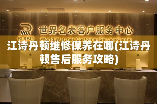 江詩丹頓維修保養(yǎng)在哪(江詩丹頓售后服務(wù)攻略)