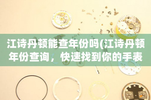 江詩丹頓能查年份嗎(江詩丹頓年份查詢，快速找到你的手表年份)