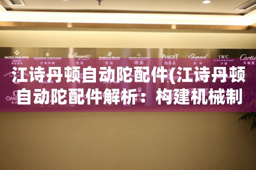 江詩丹頓自動陀配件(江詩丹頓自動陀配件解析：構(gòu)建機械制表奇觀)