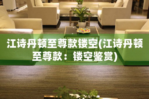 江詩丹頓至尊款鏤空(江詩丹頓至尊款：鏤空鑒賞)