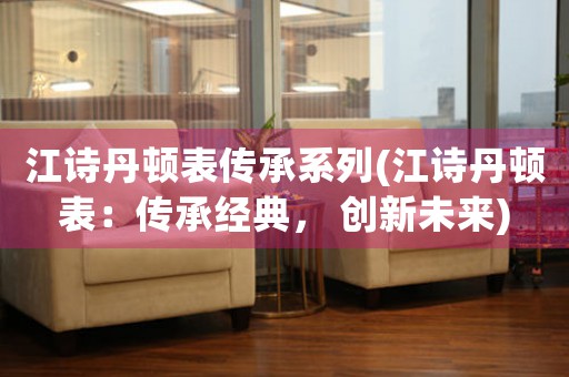 江詩丹頓表傳承系列(江詩丹頓表：傳承經(jīng)典， 創(chuàng)新未來)