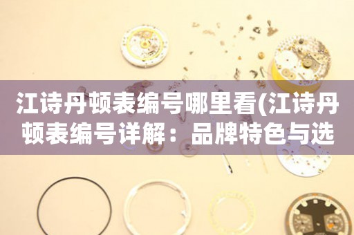 江詩丹頓表編號哪里看(江詩丹頓表編號詳解：品牌特色與選購技巧)