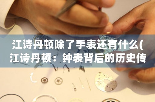 江詩丹頓除了手表還有什么(江詩丹頓：鐘表背后的歷史傳承)