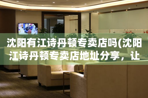 沈陽(yáng)有江詩(shī)丹頓專賣店嗎(沈陽(yáng)江詩(shī)丹頓專賣店地址分享，讓你輕松擁有精致腕表！)