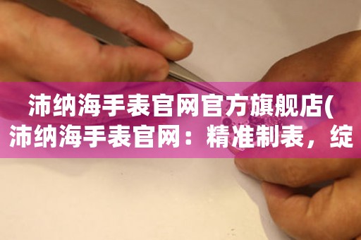 沛納海手表官網(wǎng)官方旗艦店(沛納海手表官網(wǎng)：精準(zhǔn)制表，綻放出璀璨光芒)
