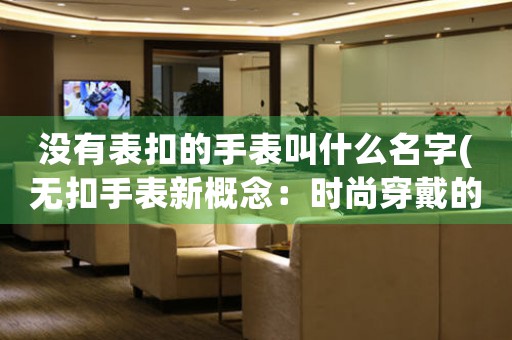 沒有表扣的手表叫什么名字(無扣手表新概念：時(shí)尚穿戴的新選擇)