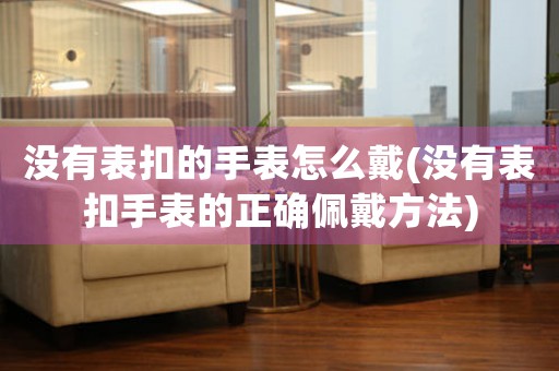 沒有表扣的手表怎么戴(沒有表扣手表的正確佩戴方法)