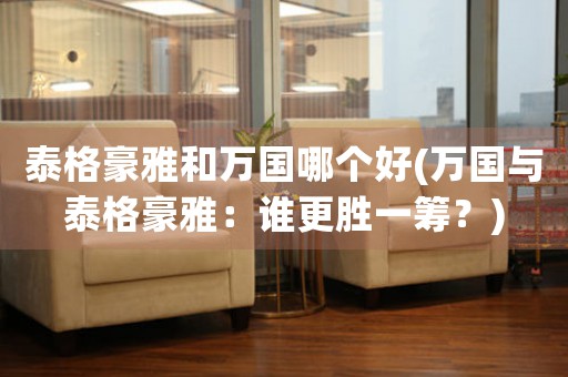 泰格豪雅和萬國(guó)哪個(gè)好(萬國(guó)與泰格豪雅：誰更勝一籌？)