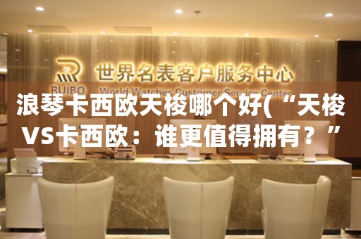 浪琴卡西歐天梭哪個(gè)好(“天梭VS卡西歐：誰更值得擁有？”)