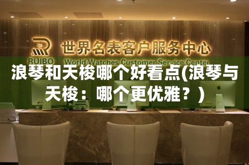 浪琴和天梭哪個(gè)好看點(diǎn)(浪琴與天梭：哪個(gè)更優(yōu)雅？)