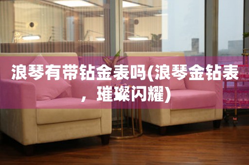 浪琴有帶鉆金表嗎(浪琴金鉆表，璀璨閃耀)