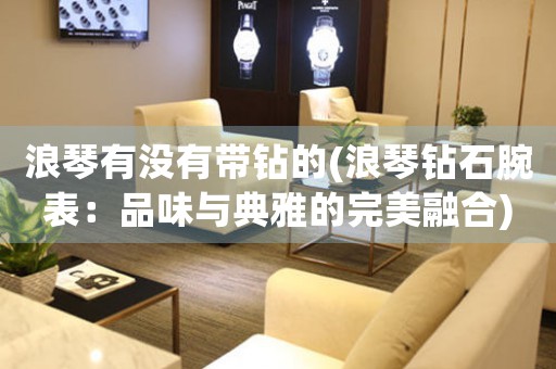 浪琴有沒有帶鉆的(浪琴鉆石腕表：品味與典雅的完美融合)