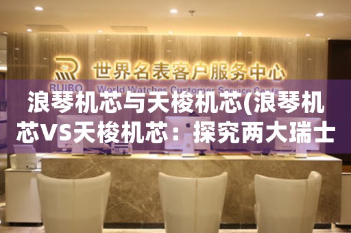 浪琴機(jī)芯與天梭機(jī)芯(浪琴機(jī)芯VS天梭機(jī)芯：探究兩大瑞士制表品牌的核心動力技術(shù)差異)