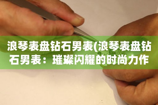浪琴表盤鉆石男表(浪琴表盤鉆石男表：璀璨閃耀的時尚力作)