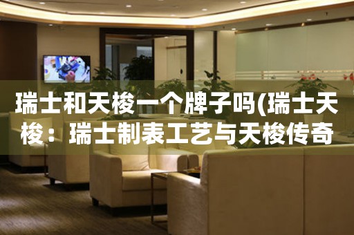瑞士和天梭一個(gè)牌子嗎(瑞士天梭：瑞士制表工藝與天梭傳奇)