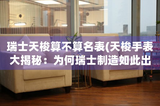 瑞士天梭算不算名表(天梭手表大揭秘：為何瑞士制造如此出眾？)