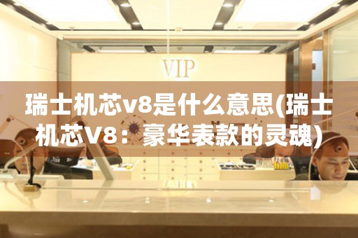 瑞士機芯v8是什么意思(瑞士機芯V8：豪華表款的靈魂)