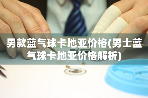 男款藍氣球卡地亞價格(男士藍氣球卡地亞價格解析)